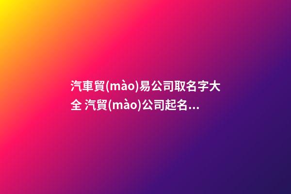 汽車貿(mào)易公司取名字大全 汽貿(mào)公司起名字-第1張-公司起名-玄機派